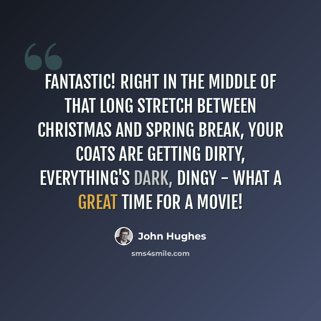 “Fantastic! Right in the middle of that long stretch between Christmas and Spring Break, your coats are getting dirty, everything's dark, dingy - what a great time for a movie!” quote by John Hughes