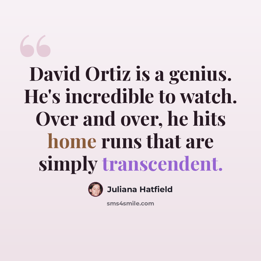 “David Ortiz is a genius. He's incredible to watch. Over and over, he hits home runs that are simply transcendent.” quote by Juliana Hatfield