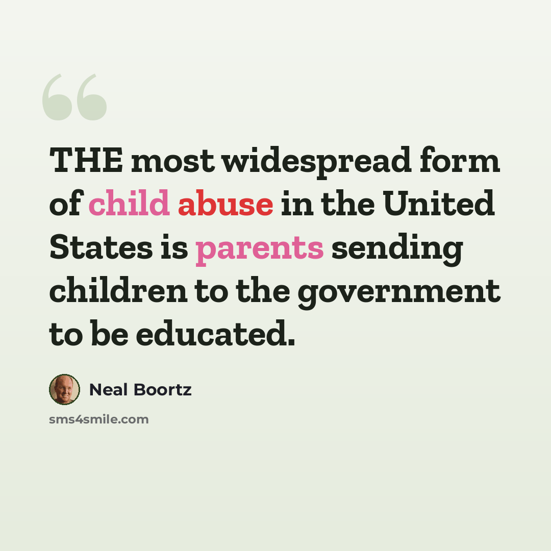 “THE most widespread form of child abuse in the United States is parents sending children to the government to be educated.” quote by Neal Boortz