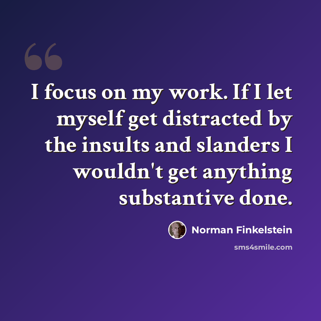 “I focus on my work. If I let myself get distracted by the insults and slanders I wouldn't get anything substantive done.” quote by Norman Finkelstein