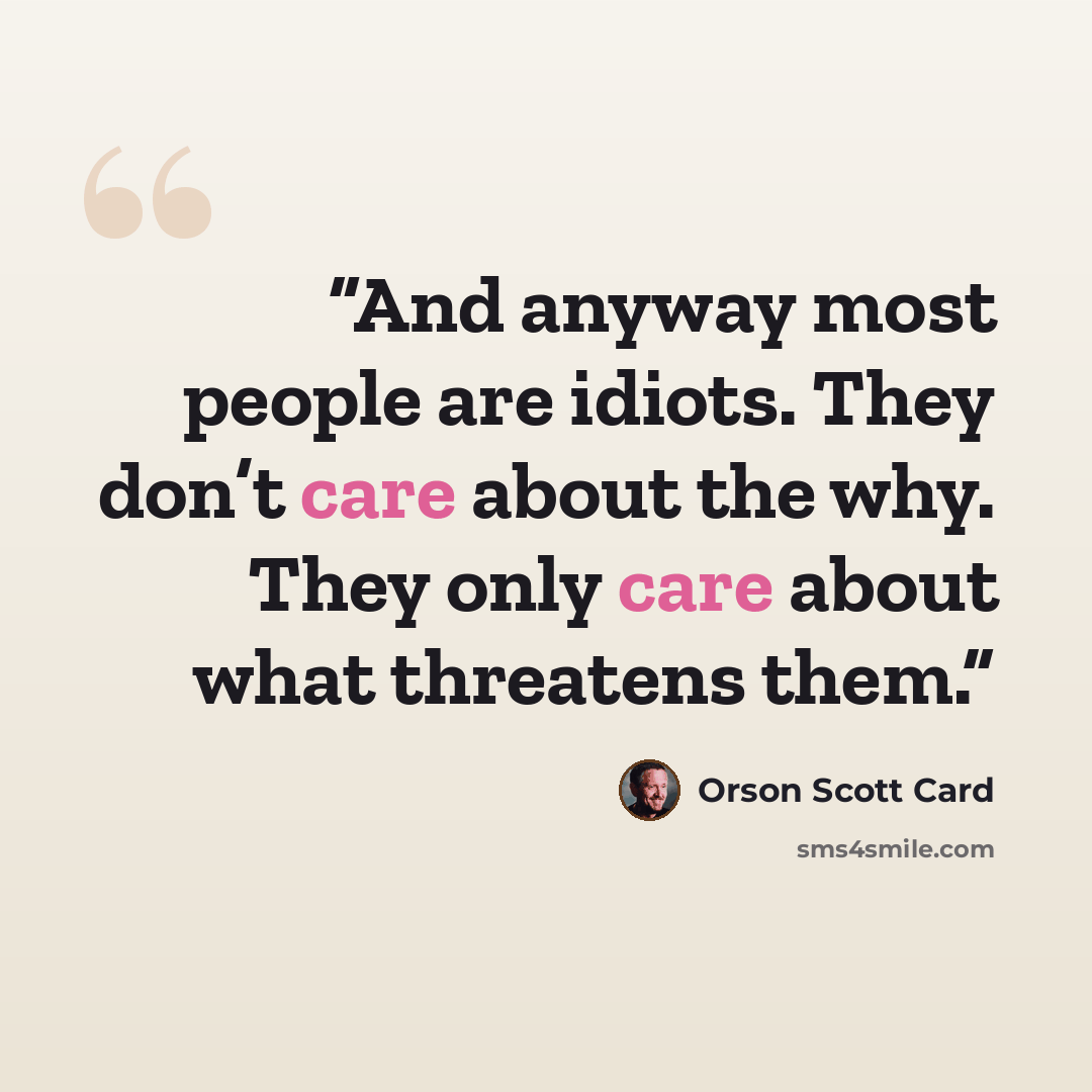 “And anyway most people are idiots. They don’t care about the why. They only care about what threatens them.” quote by Orson Scott Card