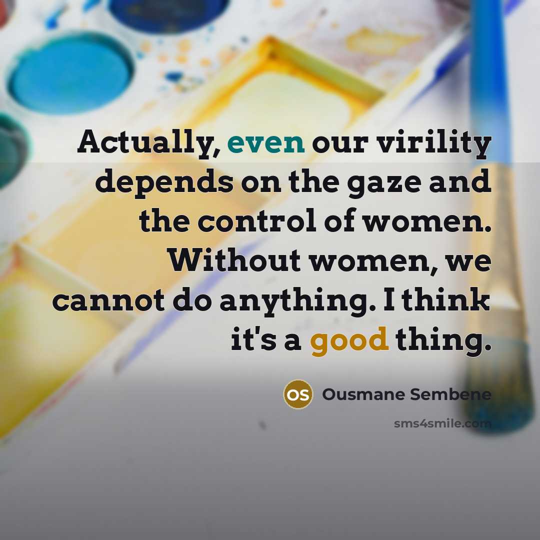 “Actually, even our virility depends on the gaze and the control of women. Without women, we cannot do anything. I think it's a good thing.” quote by Ousmane Sembene