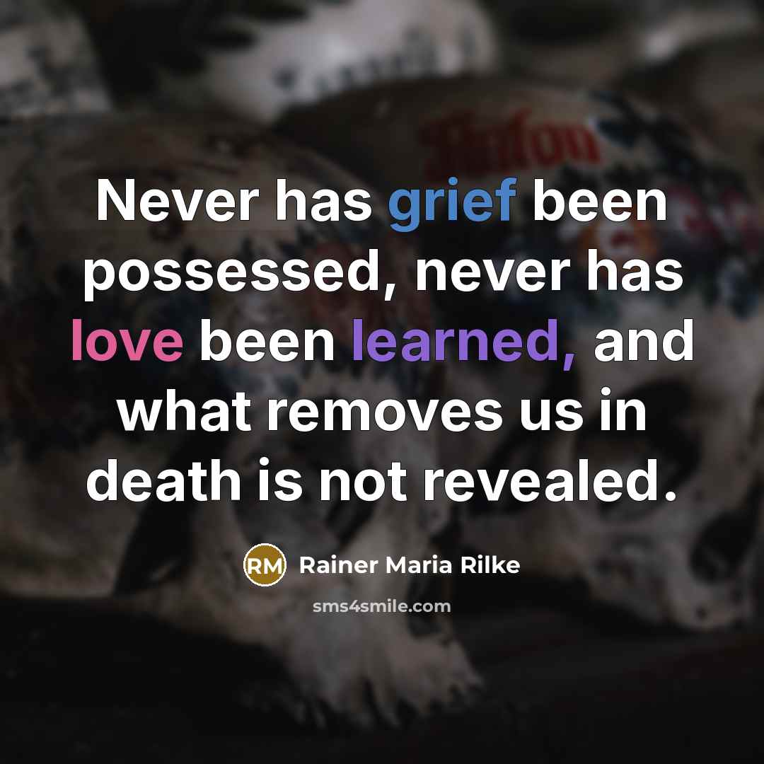 “Never has grief been possessed, never has love been learned, and what removes us in death is not revealed.” quote by Rainer Maria Rilke