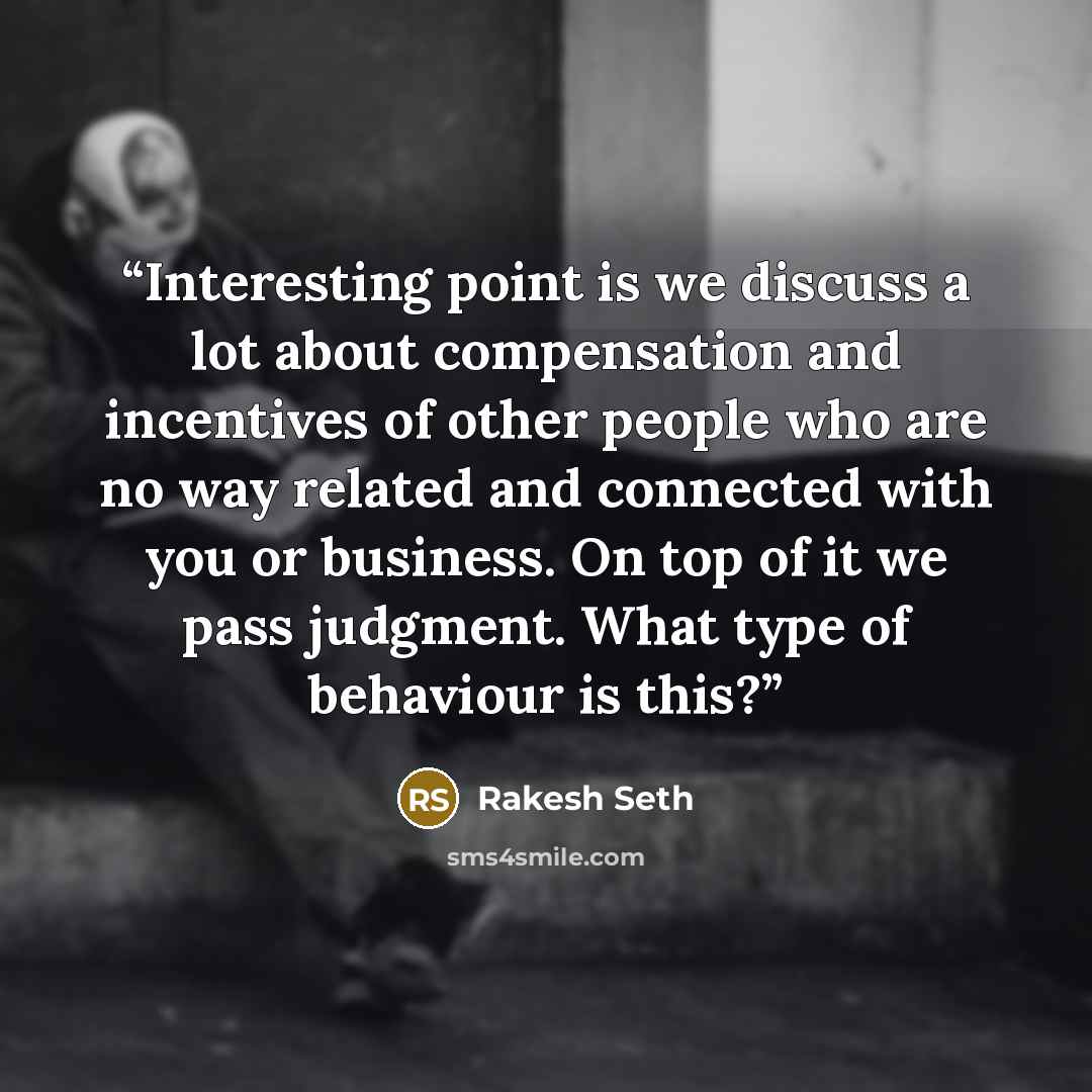 “Interesting point is we discuss a lot about compensation and incentives of other people who are no way related and connected with you or business. On top of it we pass judgment. What type of behaviour is this?” quote by Rakesh Seth