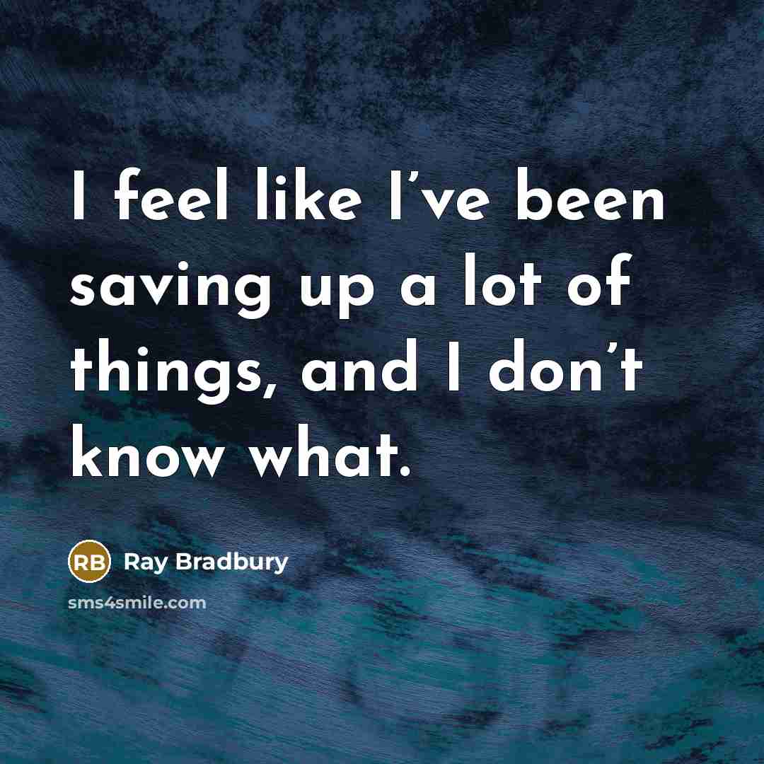 “I feel like I’ve been saving up a lot of things, and I don’t know what.” quote by Ray Bradbury