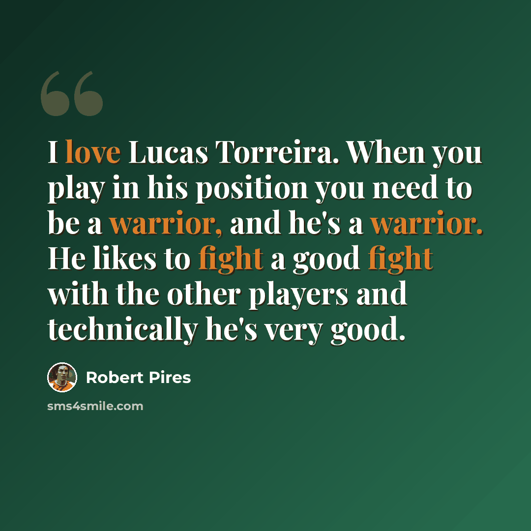 “I love Lucas Torreira. When you play in his position you need to be a warrior, and he's a warrior. He likes to fight a good fight with the other players and technically he's very good.” quote by Robert Pires