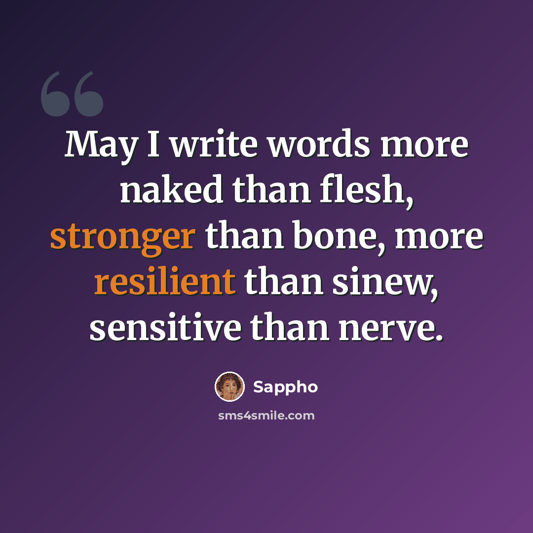 “May I write words more naked than flesh, stronger than bone, more resilient than sinew, sensitive than nerve.” quote by Sappho