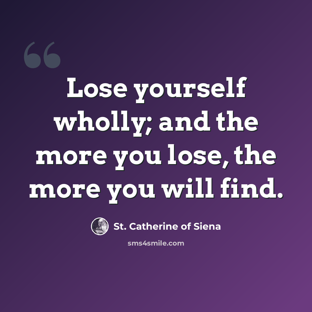 “Lose yourself wholly; and the more you lose, the more you will find.” quote by St. Catherine of Siena