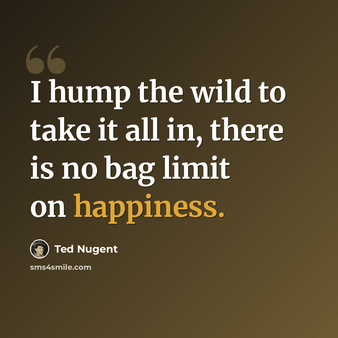 “I hump the wild to take it all in, there is no bag limit on happiness.” quote by Ted Nugent
