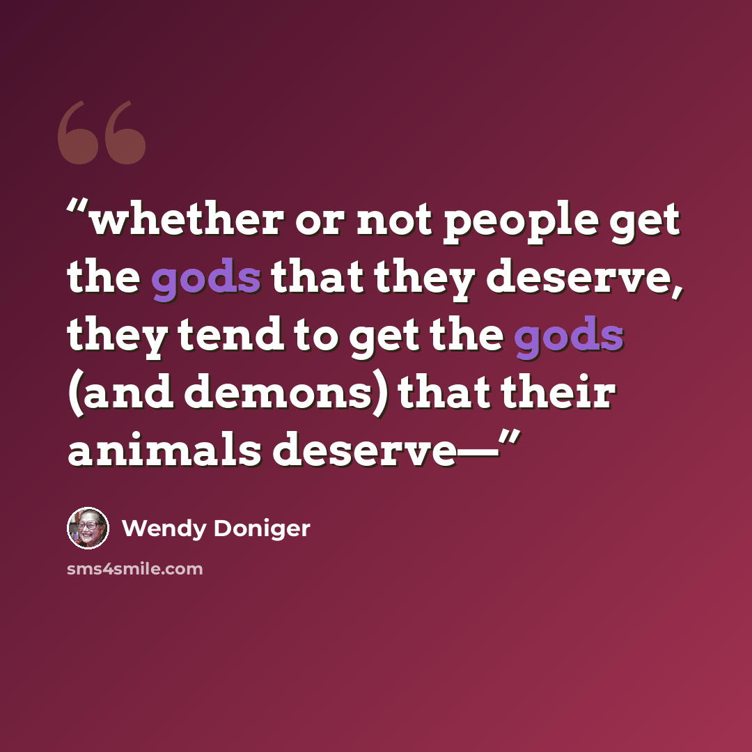 “whether or not people get the gods that they deserve, they tend to get the gods (and demons) that their animals deserve—” quote by Wendy Doniger