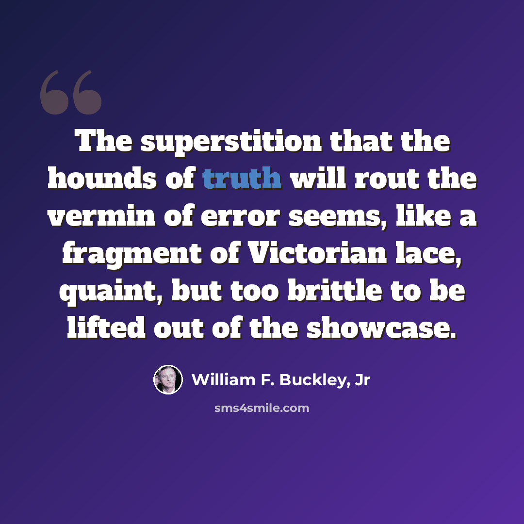 “The superstition that the hounds of truth will rout the vermin of error seems, like a fragment of Victorian lace, quaint, but too brittle to be lifted out of the showcase.” quote by William F. Buckley, Jr