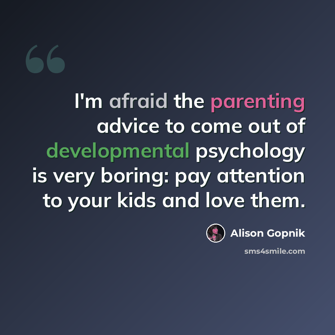 “I'm afraid the parenting advice to come out of developmental psychology is very boring: pay attention to your kids and love them.” quote by Alison Gopnik