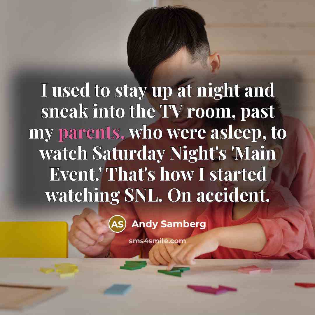“I used to stay up at night and sneak into the TV room, past my parents, who were asleep, to watch Saturday Night's 'Main Event.' That's how I started watching SNL. On accident.” quote by Andy Samberg