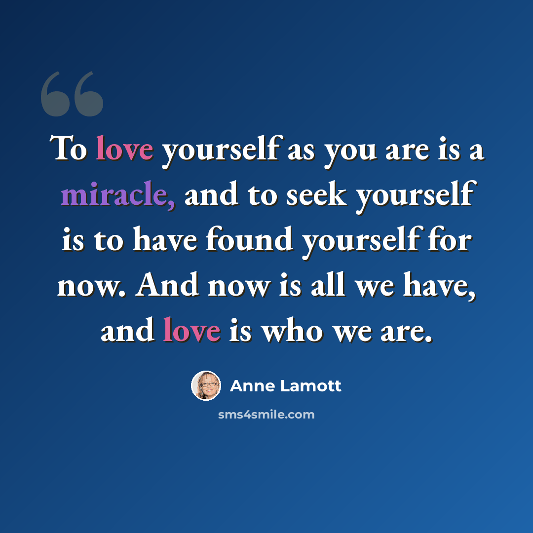 “To love yourself as you are is a miracle, and to seek yourself is to have found yourself for now. And now is all we have, and love is who we are.” quote by Anne Lamott