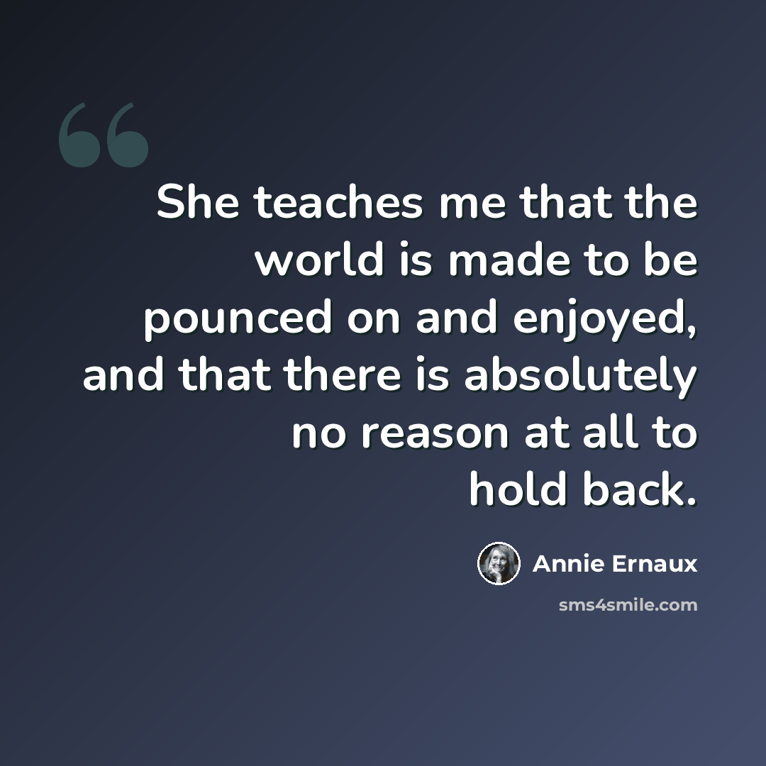 “She teaches me that the world is made to be pounced on and enjoyed, and that there is absolutely no reason at all to hold back.” quote by Annie Ernaux