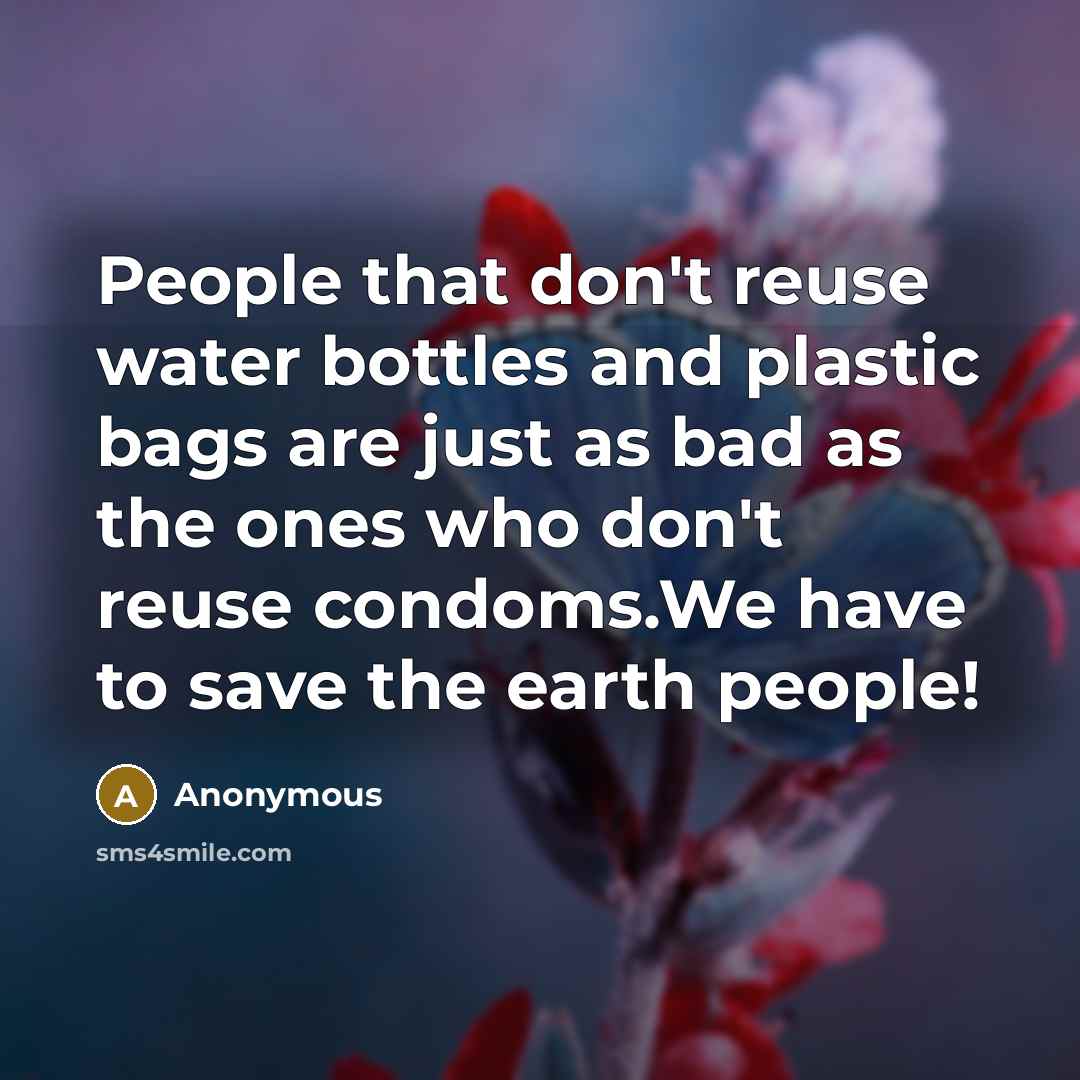 “People that don't reuse water bottles and plastic bags are just as bad as the ones who don't reuse condoms.We have to save the earth people!” quote by Anonymous