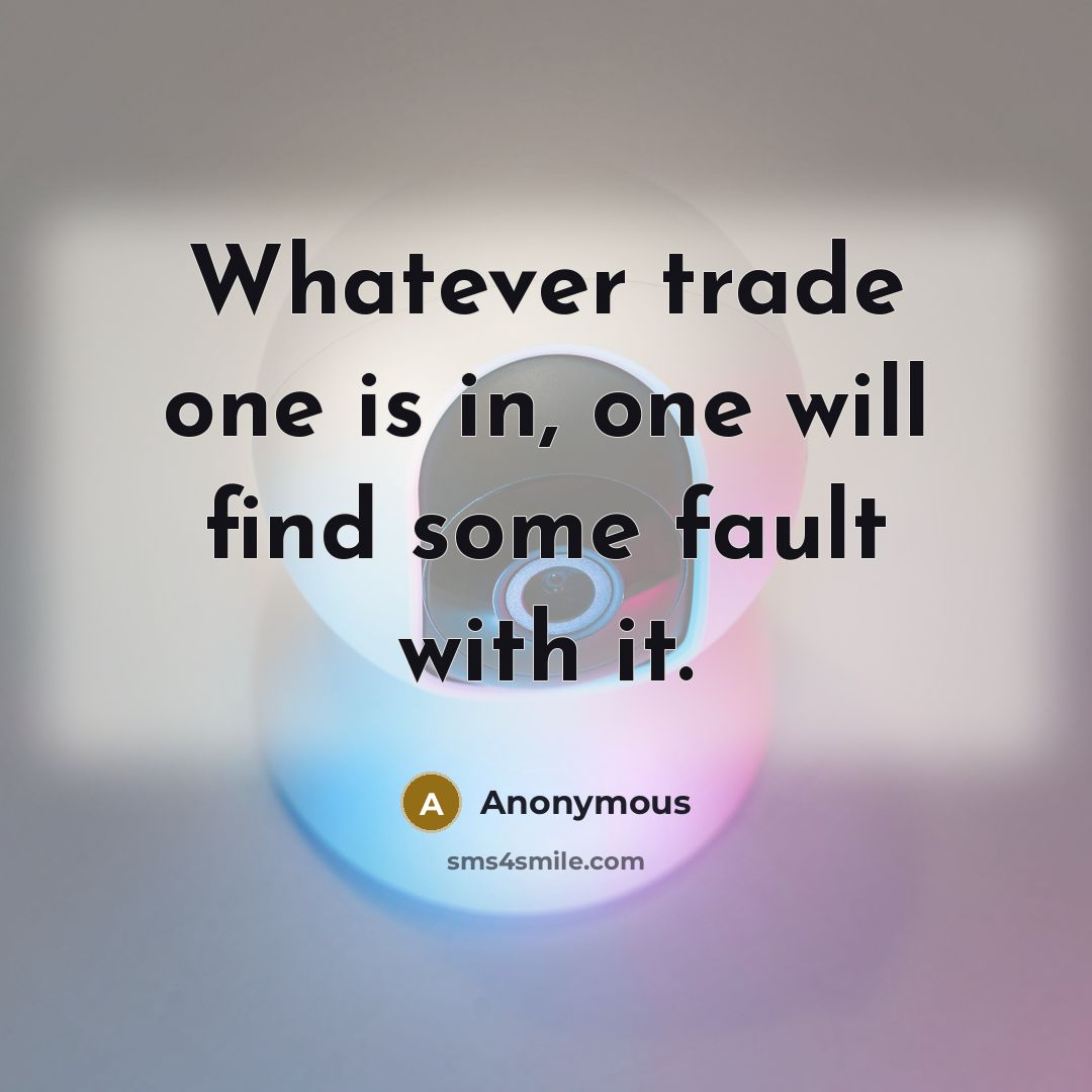 “Whatever trade one is in, one will find some fault with it.” quote by Anonymous