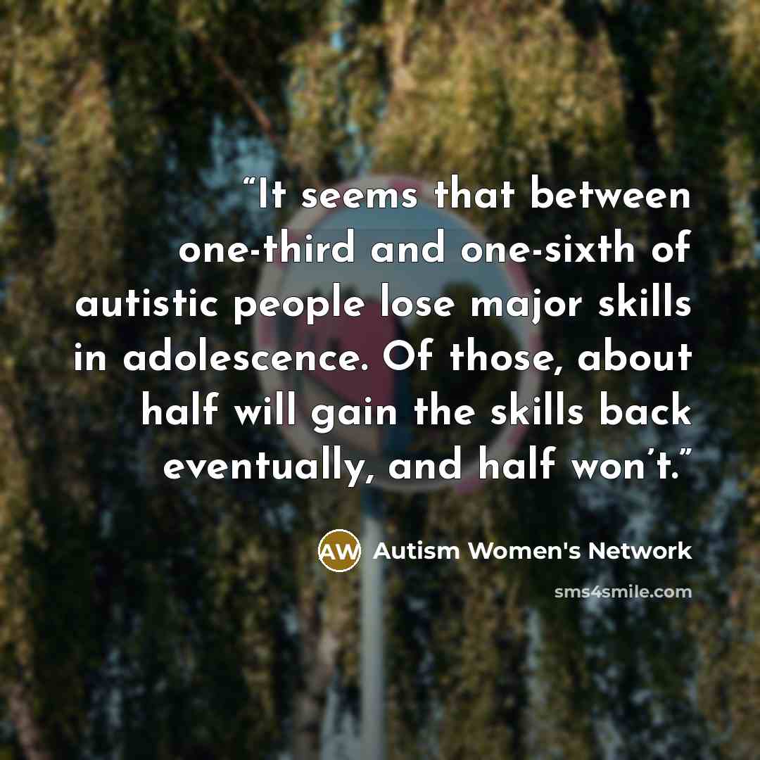 “It seems that between one-third and one-sixth of autistic people lose major skills in adolescence. Of those, about half will gain the skills back eventually, and half won’t.” quote by Autism Women's Network