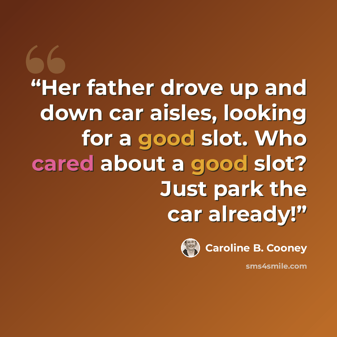 “Her father drove up and down car aisles, looking for a good slot. Who cared about a good slot? Just park the car already!” quote by Caroline B. Cooney