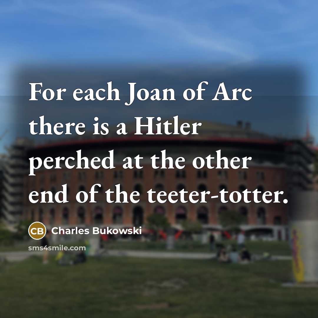 “For each Joan of Arc there is a Hitler perched at the other end of the teeter-totter.” quote by Charles Bukowski