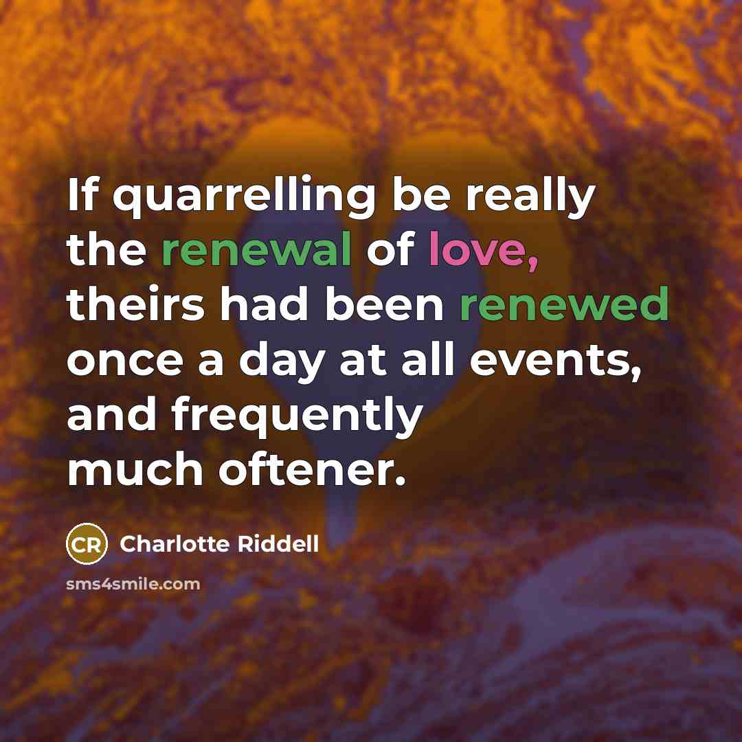 “If quarrelling be really the renewal of love, theirs had been renewed once a day at all events, and frequently much oftener.” quote by Charlotte Riddell