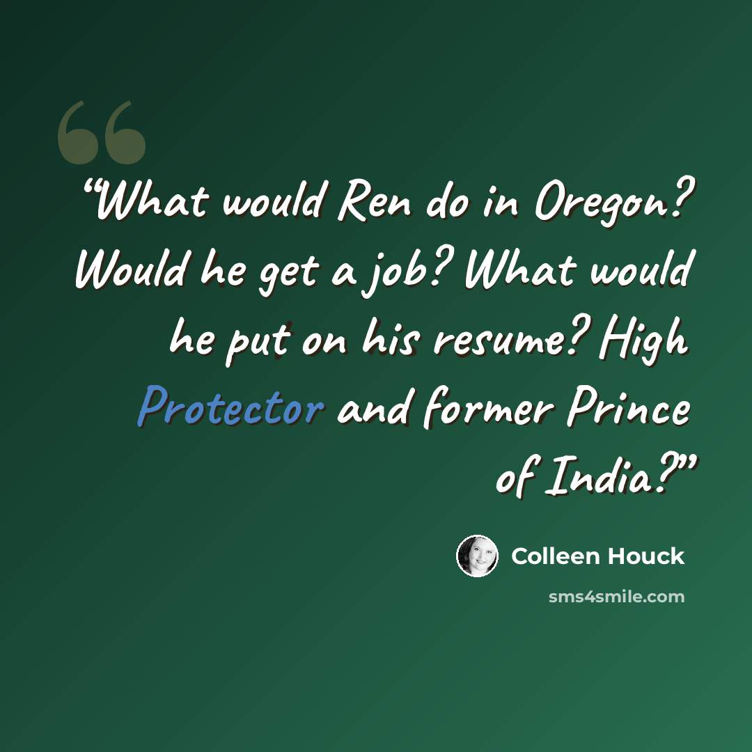 “What would Ren do in Oregon? Would he get a job? What would he put on his resume? High Protector and former Prince of India?” quote by Colleen Houck