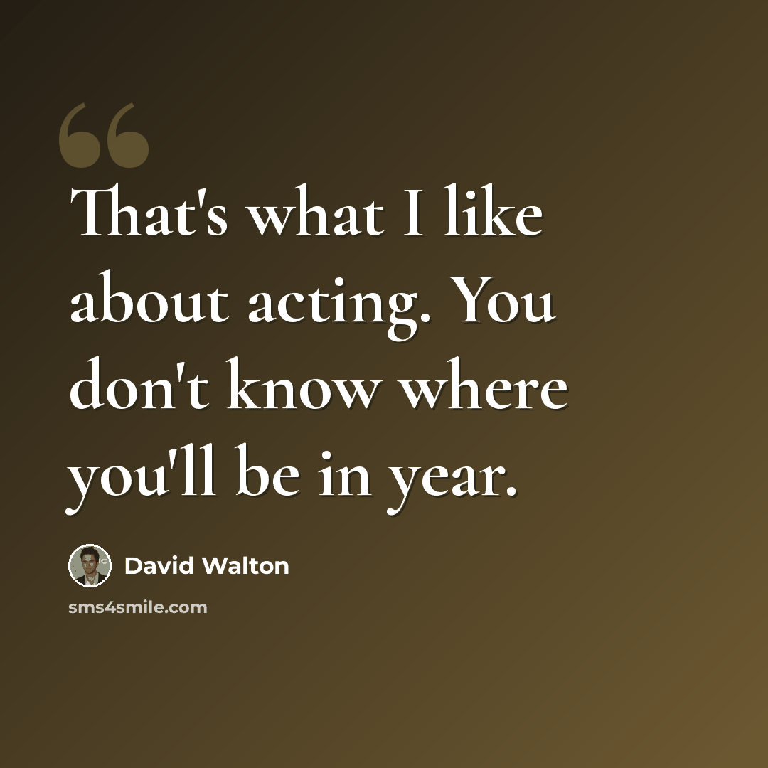“That's what I like about acting. You don't know where you'll be in year.” quote by David Walton