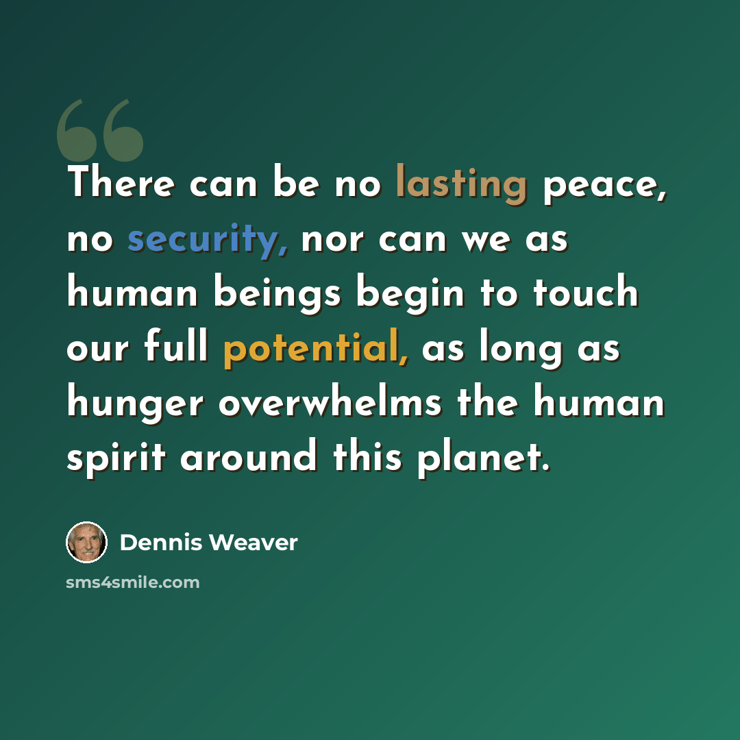 “There can be no lasting peace, no security, nor can we as human beings begin to touch our full potential, as long as hunger overwhelms the human spirit around this planet.” quote by Dennis Weaver