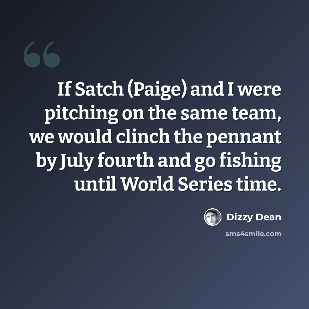 “If Satch (Paige) and I were pitching on the same team, we would clinch the pennant by July fourth and go fishing until World Series time.” quote by Dizzy Dean