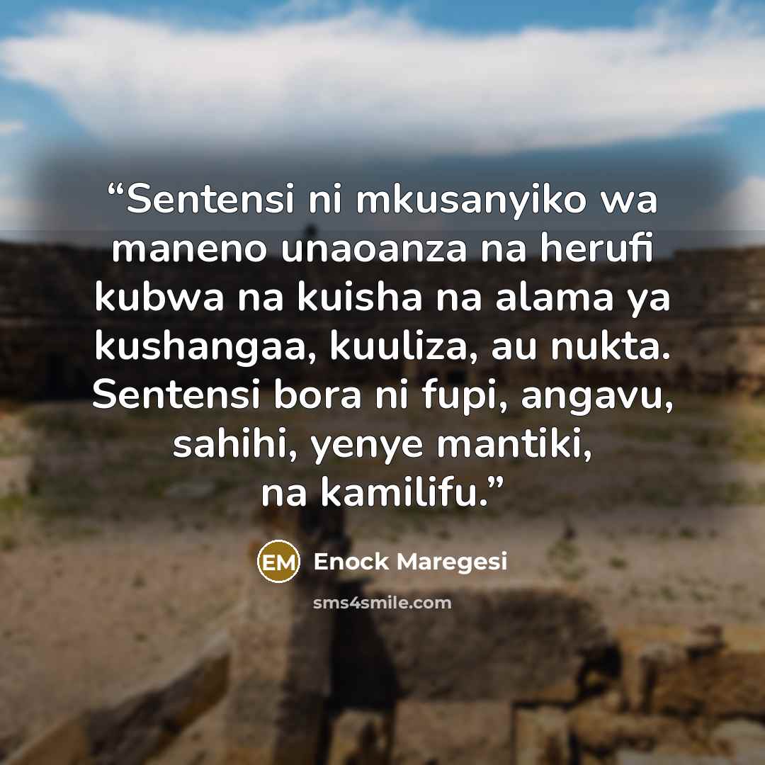 “Sentensi ni mkusanyiko wa maneno unaoanza na herufi kubwa na kuisha na alama ya kushangaa, kuuliza, au nukta. Sentensi bora ni fupi, angavu, sahihi, yenye mantiki, na kamilifu.” quote by Enock Maregesi