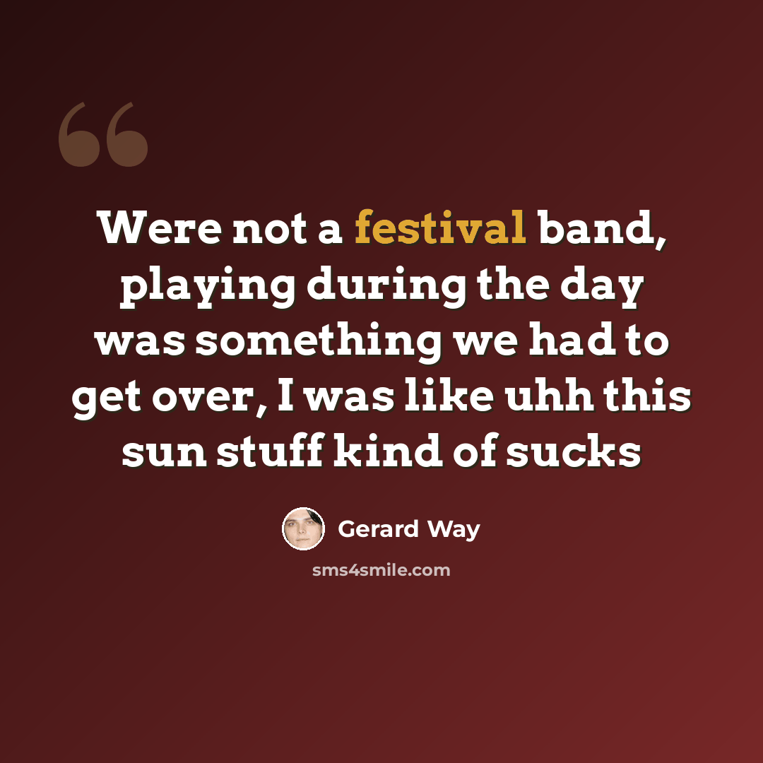 “Were not a festival band, playing during the day was something we had to get over, I was like uhh this sun stuff kind of sucks” quote by Gerard Way