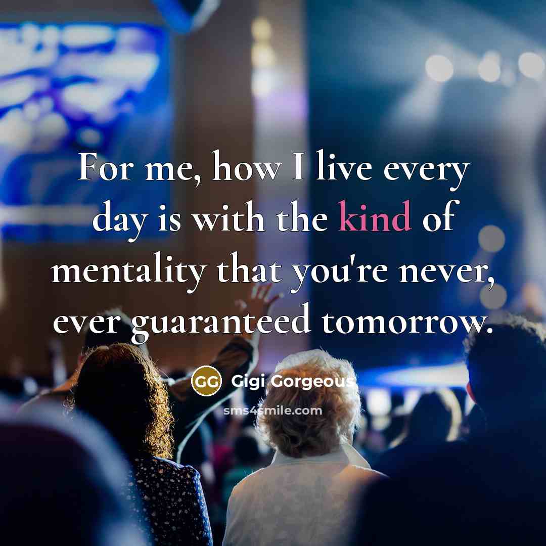 “For me, how I live every day is with the kind of mentality that you're never, ever guaranteed tomorrow.” quote by Gigi Gorgeous