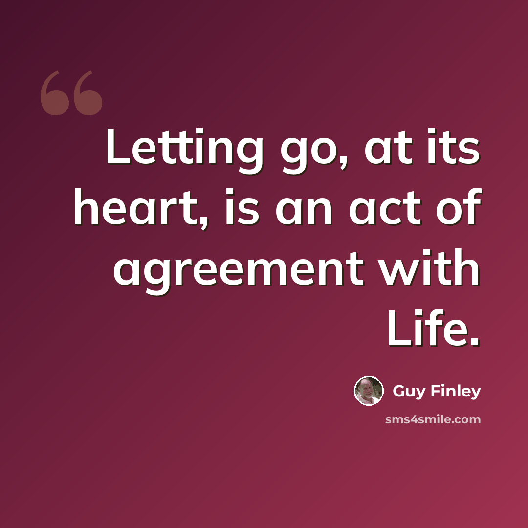“Letting go, at its heart, is an act of agreement with Life.” quote by Guy Finley
