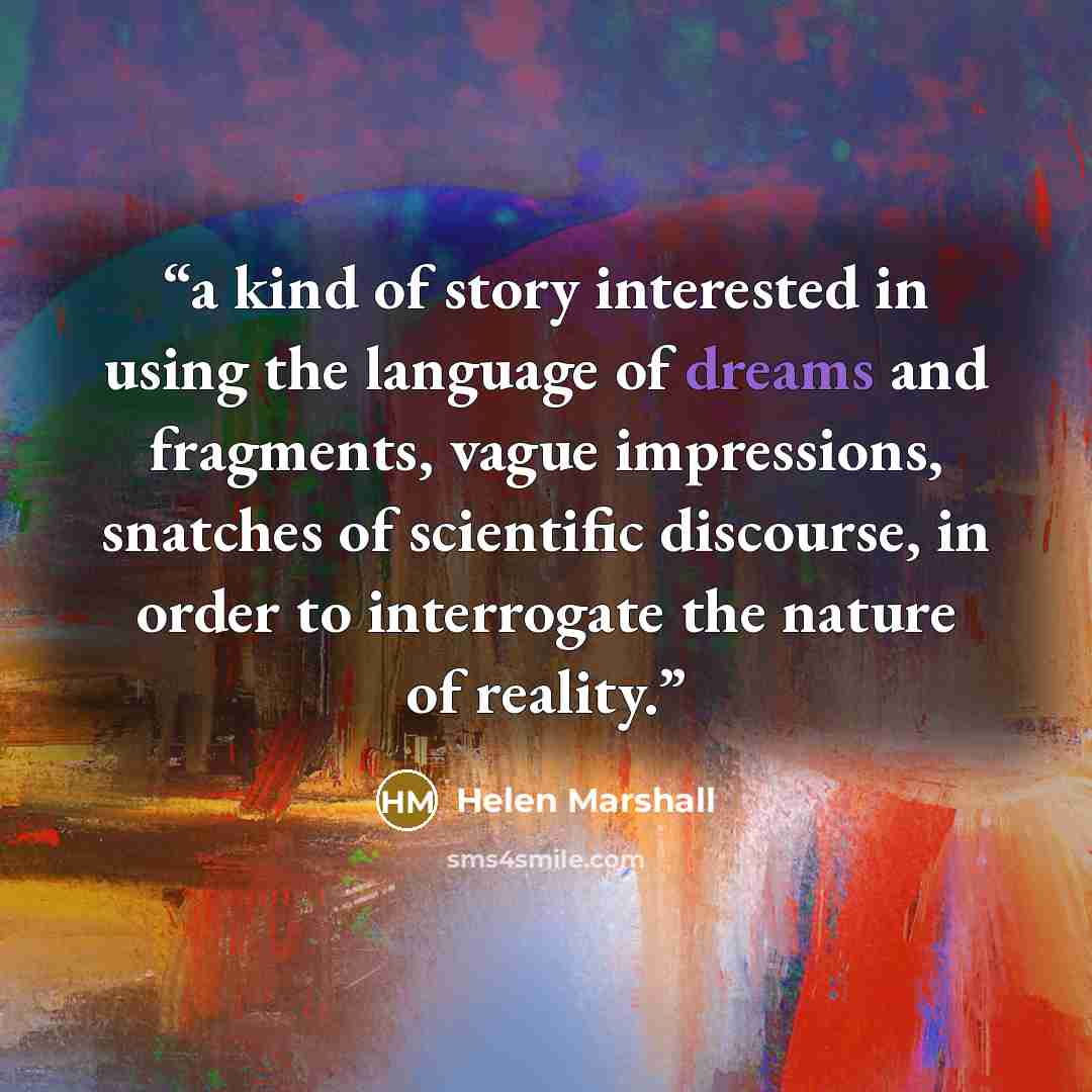 “a kind of story interested in using the language of dreams and fragments, vague impressions, snatches of scientific discourse, in order to interrogate the nature of reality.” quote by Helen Marshall