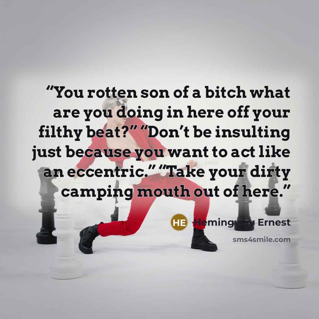 “You rotten son of a bitch what are you doing in here off your filthy beat?” “Don’t be insulting just because you want to act like an eccentric.” “Take your dirty camping mouth out of here.” quote by Hemingway Ernest
