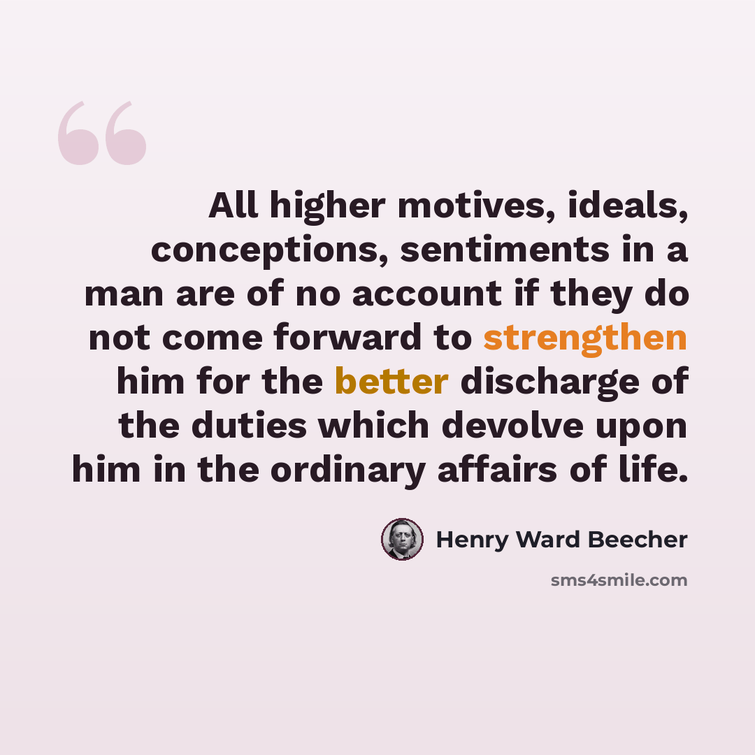 “All higher motives, ideals, conceptions, sentiments in a man are of no account if they do not come forward to strengthen him for the better discharge of the duties which devolve upon him in the ordinary affairs of life.” quote by Henry Ward Beecher