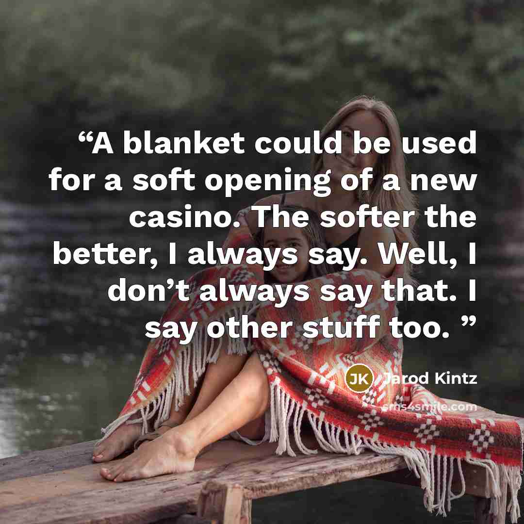 “A blanket could be used for a soft opening of a new casino. The softer the better, I always say. Well, I don’t always say that. I say other stuff too.” quote by Jarod Kintz