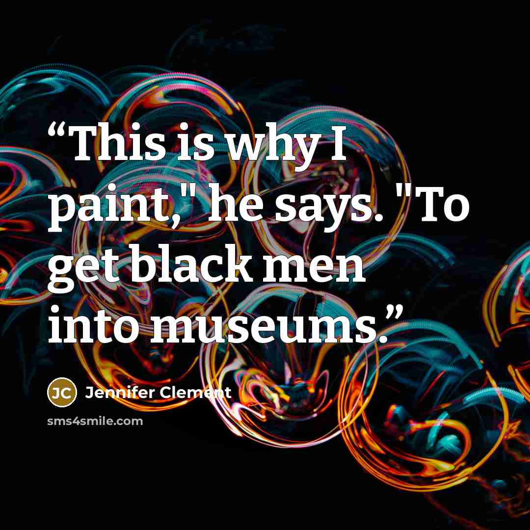 “This is why I paint," he says. "To get black men into museums.” quote by Jennifer Clement