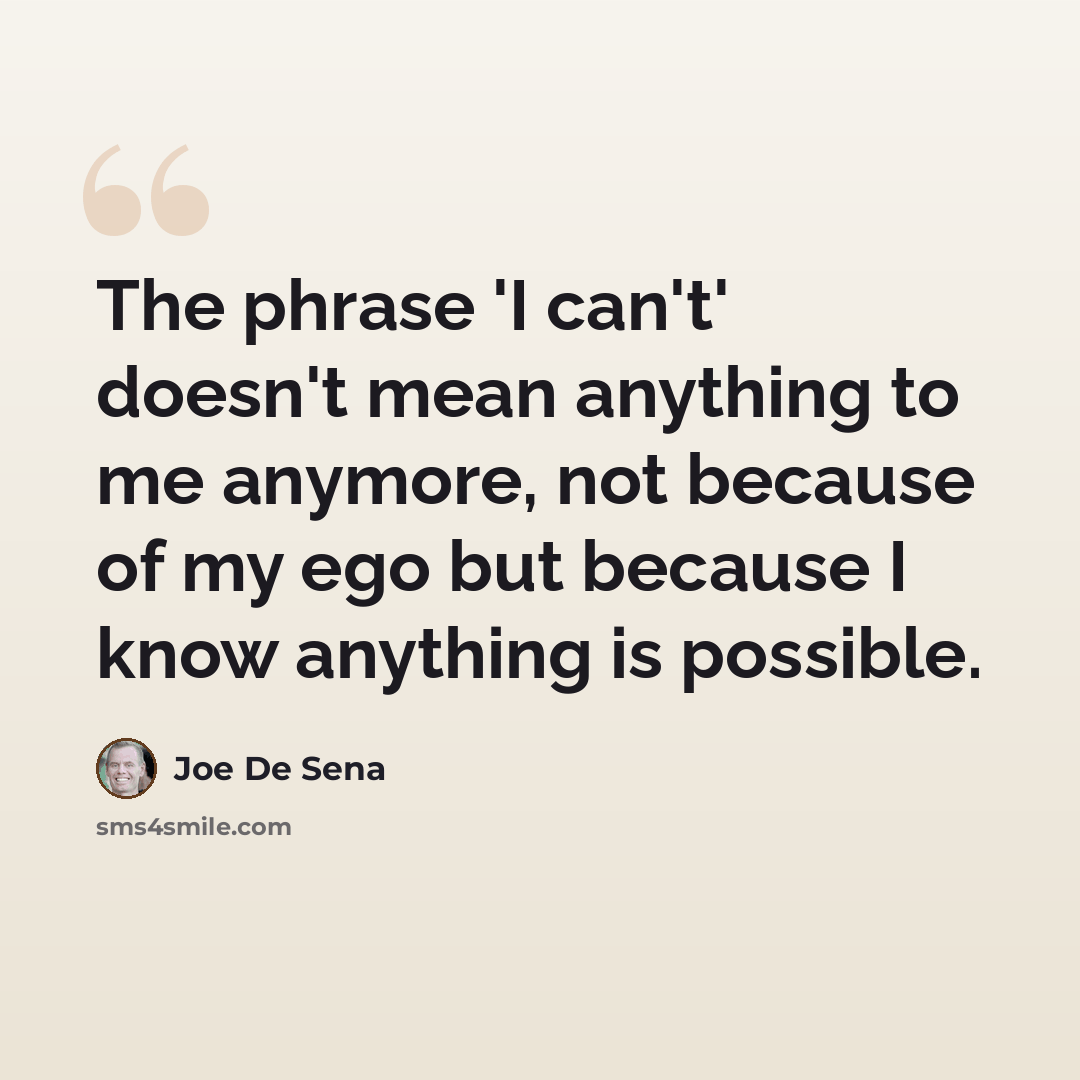 “The phrase 'I can't' doesn't mean anything to me anymore, not because of my ego but because I know anything is possible.” quote by Joe De Sena