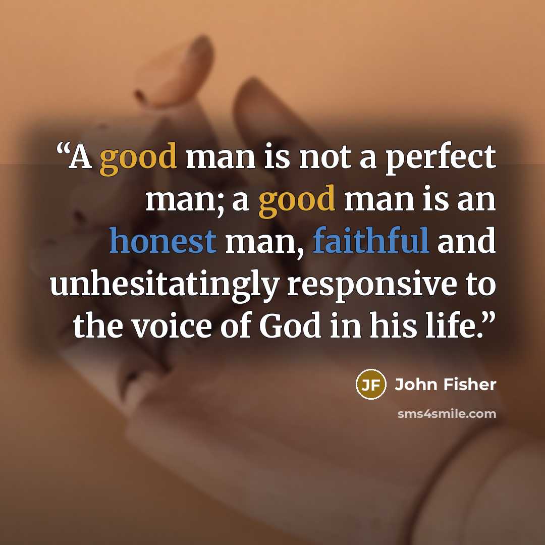 “A good man is not a perfect man; a good man is an honest man, faithful and unhesitatingly responsive to the voice of God in his life.” quote by John Fisher