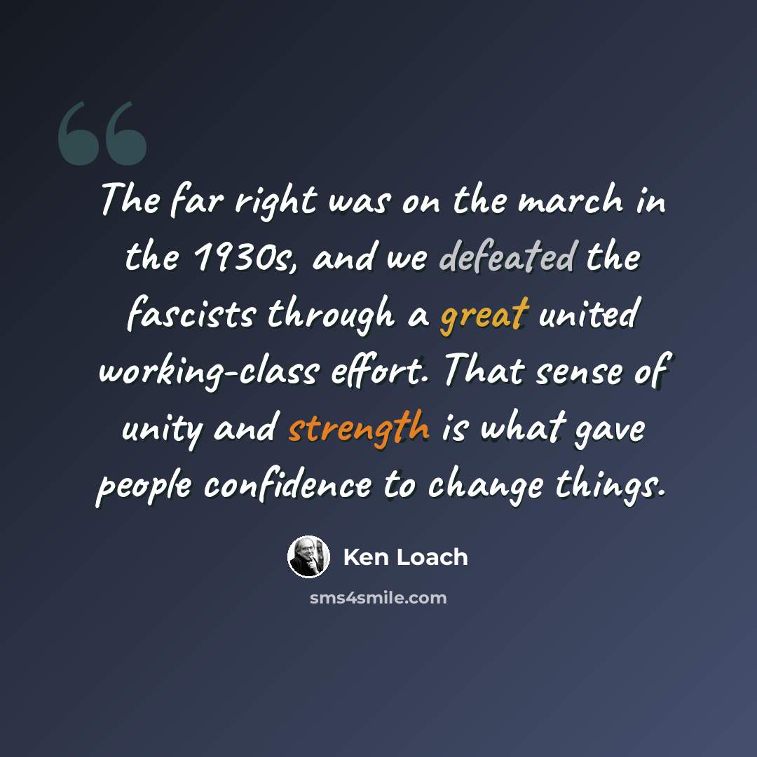 “The far right was on the march in the 1930s, and we defeated the fascists through a great united working-class effort. That sense of unity and strength is what gave people confidence to change things.” quote by Ken Loach