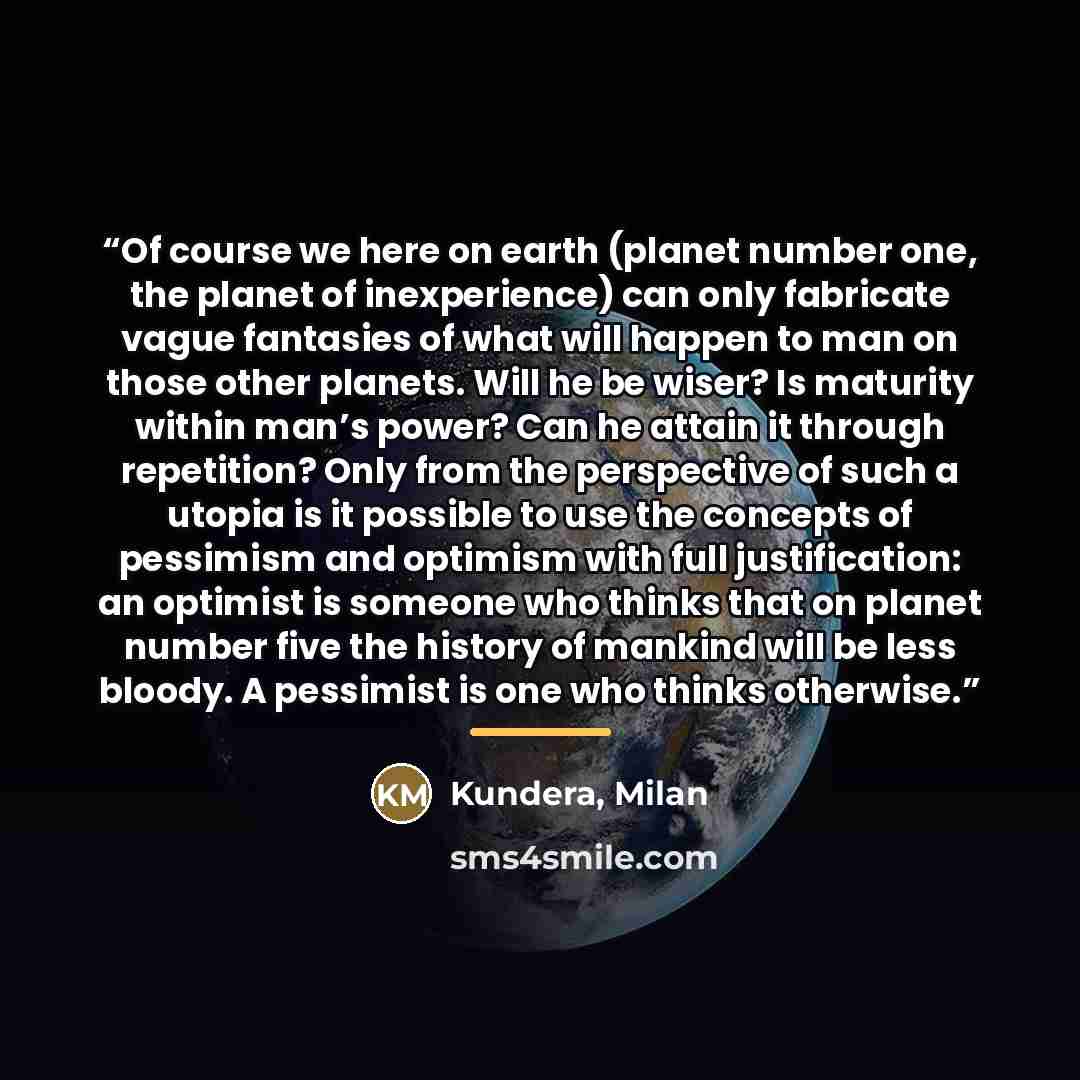 “Of course we here on earth (planet number one, the planet of inexperience) can only fabricate vague fantasies of what will happen to man on those other planets. Will he be wiser? Is maturity within man’s power? Can he attain it through repetition? Only from the perspective of such a utopia is it…” quote by Anonymous