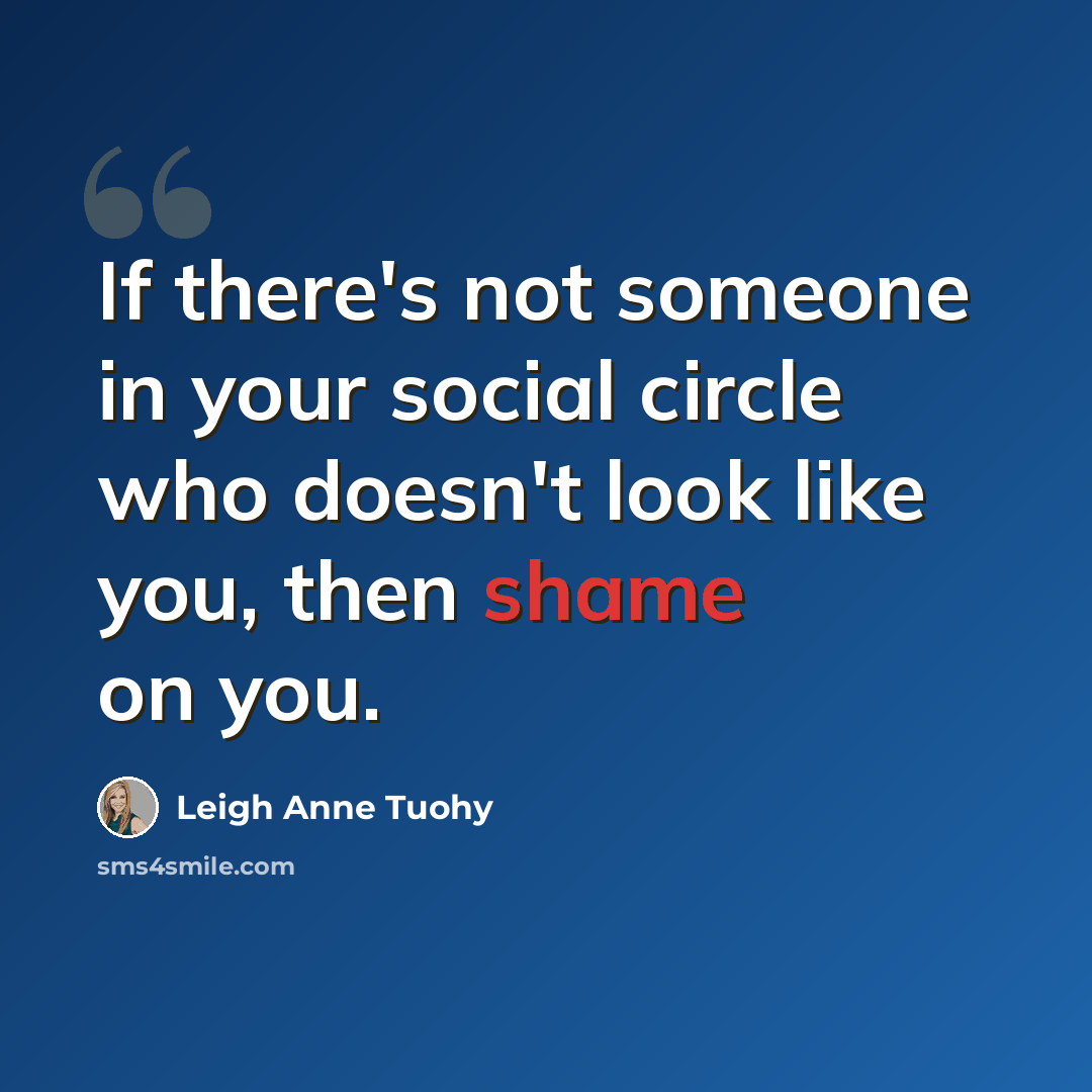 “If there's not someone in your social circle who doesn't look like you, then shame on you.” quote by Leigh Anne Tuohy