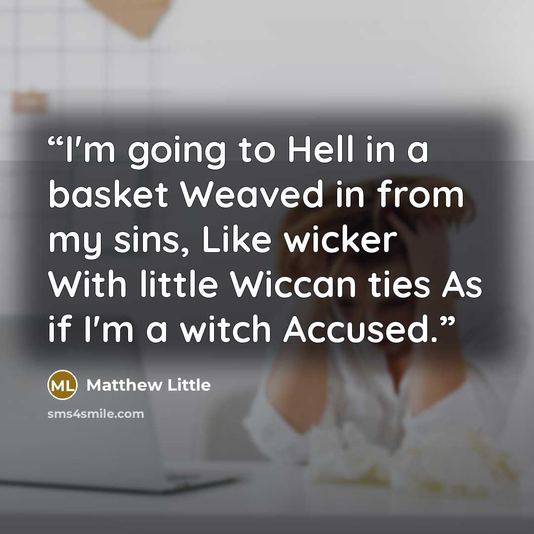 “I'm going to Hell in a basket Weaved in from my sins, Like wicker With little Wiccan ties As if I'm a witch Accused.” quote by Matthew Little