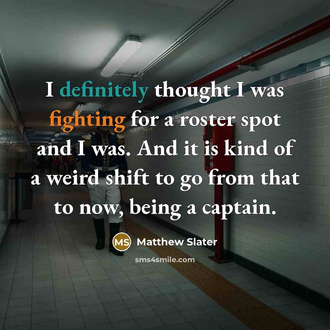 “I definitely thought I was fighting for a roster spot and I was. And it is kind of a weird shift to go from that to now, being a captain.” quote by Matthew Slater