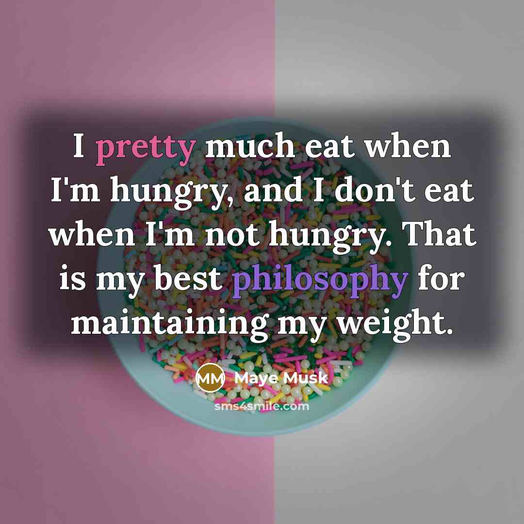 “I pretty much eat when I'm hungry, and I don't eat when I'm not hungry. That is my best philosophy for maintaining my weight.” quote by Maye Musk