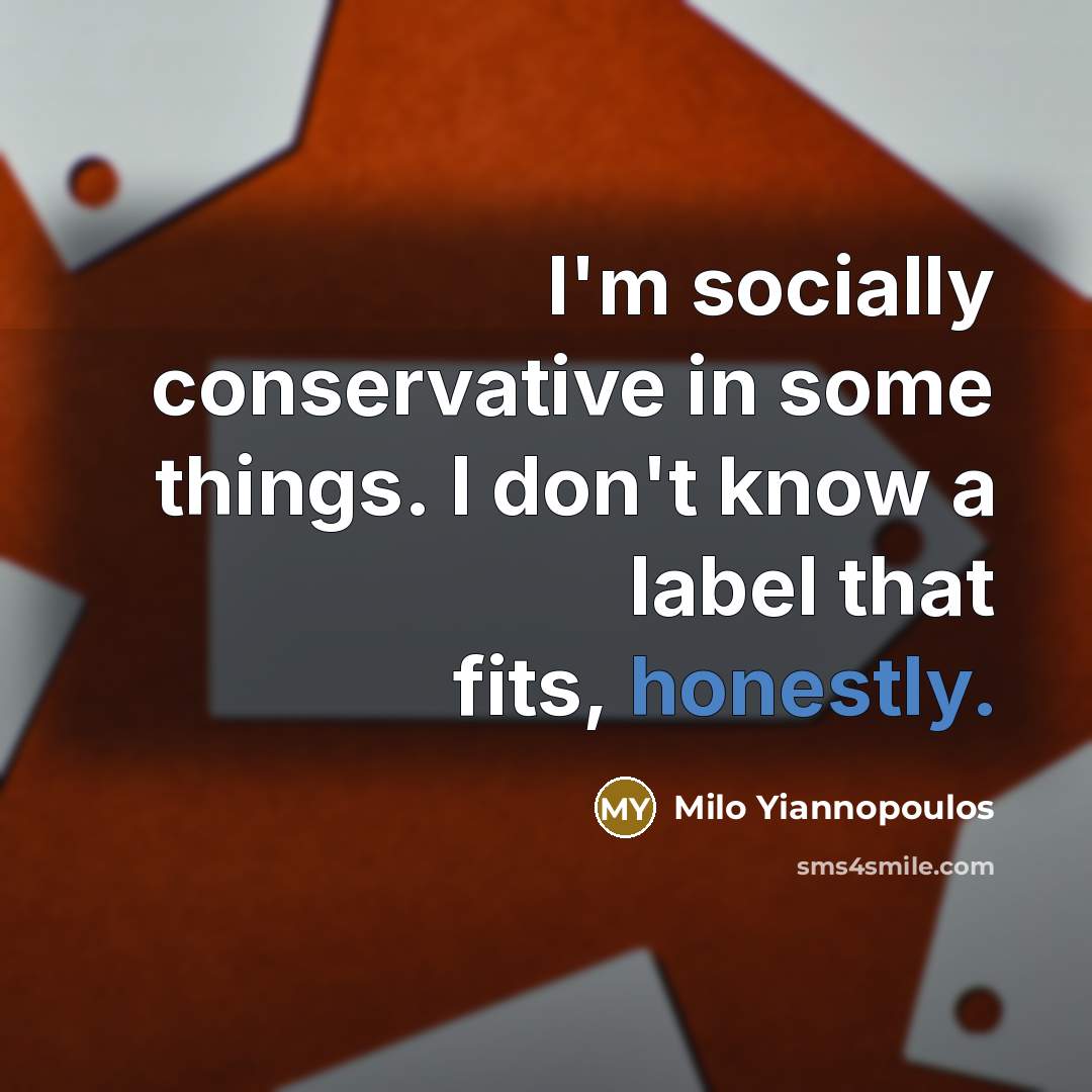 “I'm socially conservative in some things. I don't know a label that fits, honestly.” quote by Milo Yiannopoulos