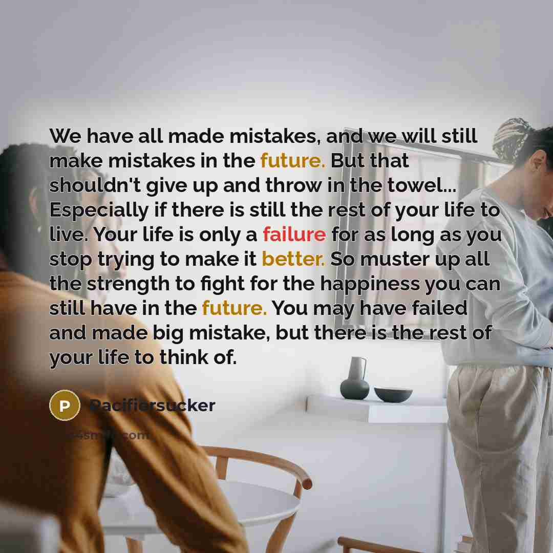 “We have all made mistakes, and we will still make mistakes in the future. But that shouldn't give up and throw in the towel... Especially if there is still the rest of your life to live. Your life is only a failure for as long as you stop trying to make it better. So muster up all the strength to…” quote by Pacifiersucker