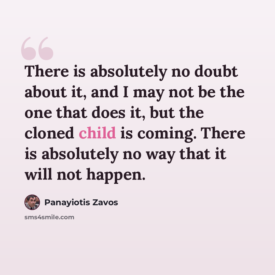 “There is absolutely no doubt about it, and I may not be the one that does it, but the cloned child is coming. There is absolutely no way that it will not happen.” quote by Panayiotis Zavos