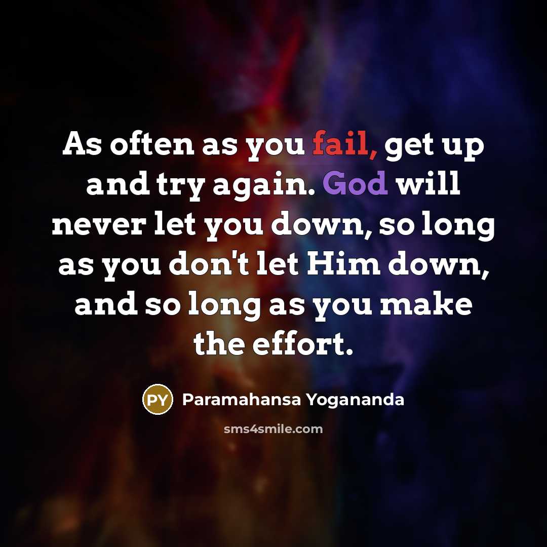 “As often as you fail, get up and try again. God will never let you down, so long as you don't let Him down, and so long as you make the effort.” quote by Paramahansa Yogananda